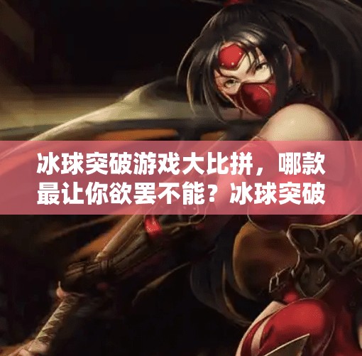 冰球突破游戏大比拼，哪款最让你欲罢不能？冰球突破哪个游戏好玩些