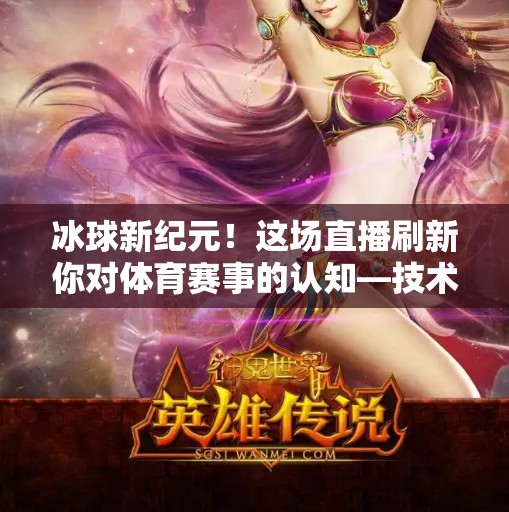 冰球新纪元！这场直播刷新你对体育赛事的认知—技术、激情与未来的完美融合,最新突破冰球比赛直播