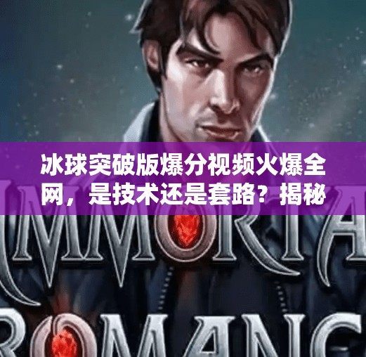 冰球突破版爆分视频火爆全网，是技术还是套路？揭秘背后的真实逻辑！冰球突破版爆分视频