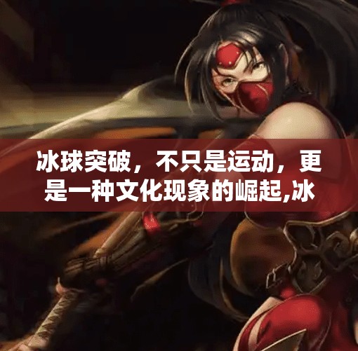 冰球突破，不只是运动，更是一种文化现象的崛起,冰球突破是什么意思