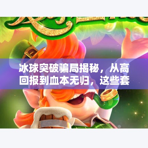 冰球突破骗局揭秘，从高回报到血本无归，这些套路你中招了吗？冰球突破骗局揭秘图片大全