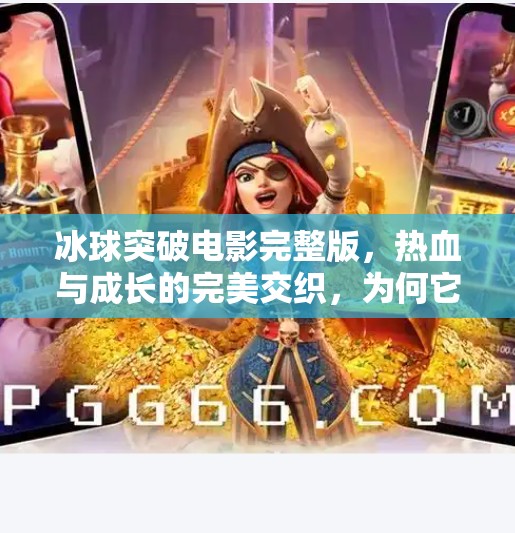 冰球突破电影完整版，热血与成长的完美交织，为何它成为无数人心中的青春经典？冰球突破电影完整版
