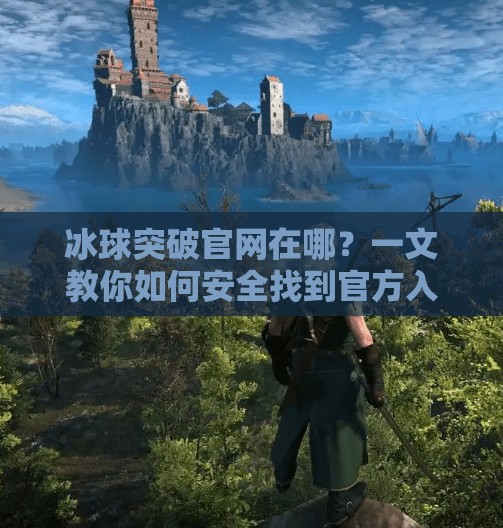 冰球突破官网在哪？一文教你如何安全找到官方入口，避免钓鱼网站陷阱！冰球突破网站首页在哪找