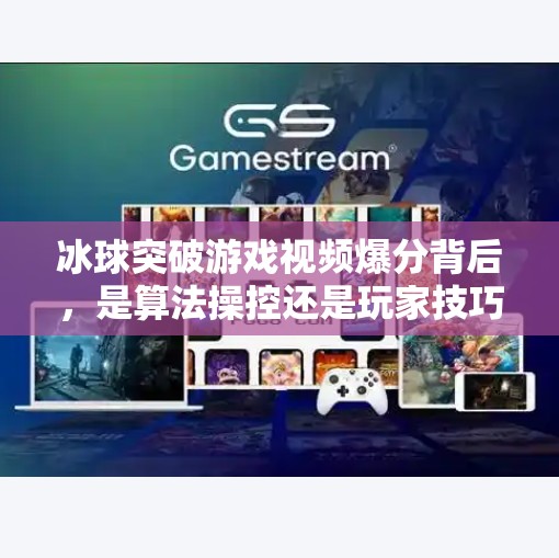冰球突破游戏视频爆分背后，是算法操控还是玩家技巧？冰球突破游戏视频爆分