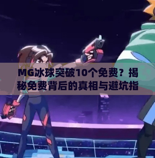 MG冰球突破10个免费？揭秘免费背后的真相与避坑指南！mg冰球突破10个免费