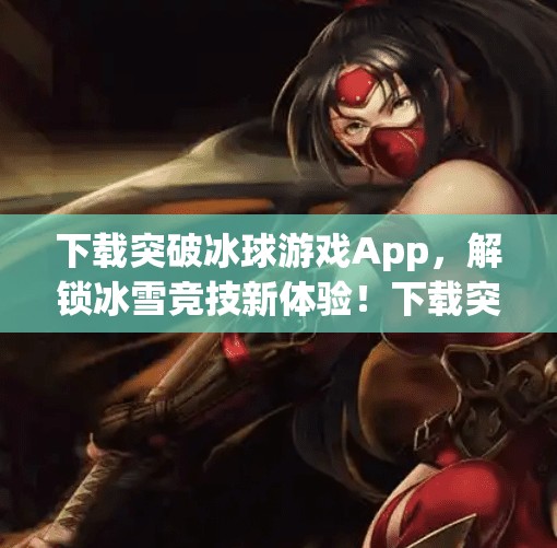 下载突破冰球游戏App，解锁冰雪竞技新体验！下载突破冰球游戏App