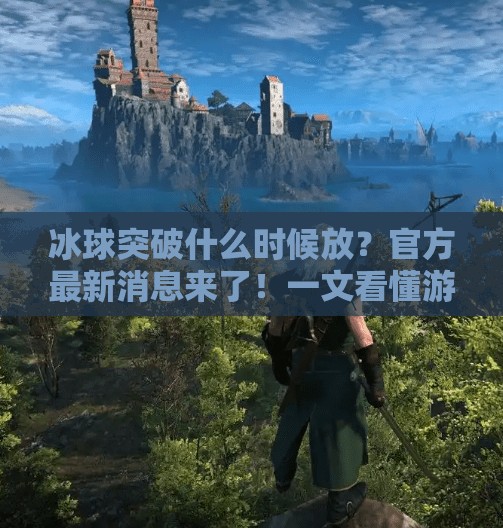 冰球突破什么时候放？官方最新消息来了！一文看懂游戏上线时间与玩家期待解析,冰球突破什么时候放