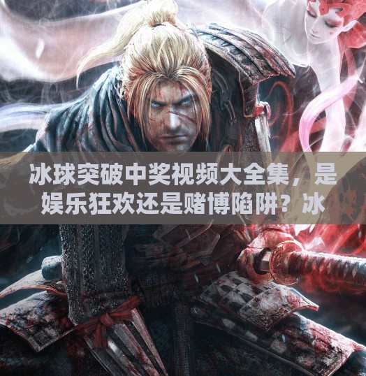 冰球突破中奖视频大全集，是娱乐狂欢还是赌博陷阱？冰球突破中奖视频大全集