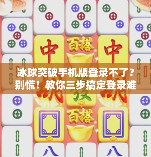 冰球突破手机版登录不了？别慌！教你三步搞定登录难题！冰球突破手机版登录不了
