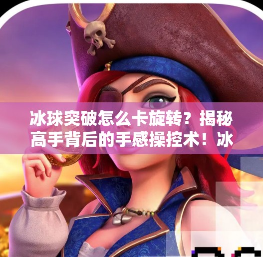 冰球突破怎么卡旋转？揭秘高手背后的手感操控术！冰球突破怎么卡旋转的