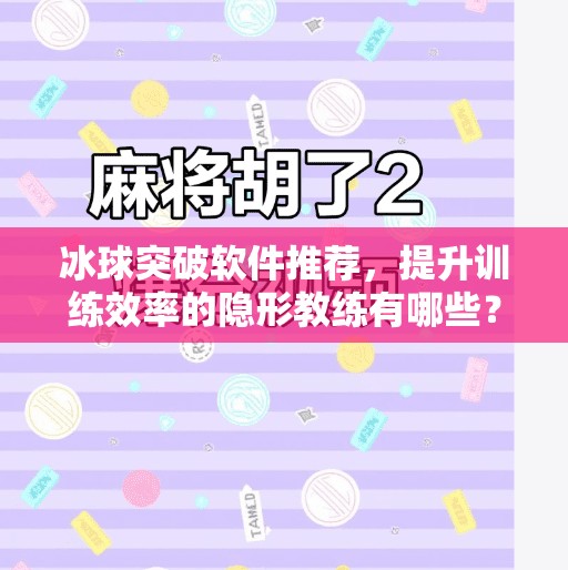 冰球突破软件推荐，提升训练效率的隐形教练有哪些？冰球突破软件有哪些好用