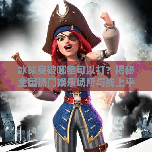 冰球突破哪里可以打？揭秘全国热门娱乐场所与线上平台全攻略！冰球突破在哪里可以打
