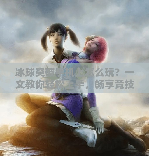 冰球突破手机上怎么玩？一文教你轻松上手，畅享竞技乐趣！冰球突破手机上怎么玩