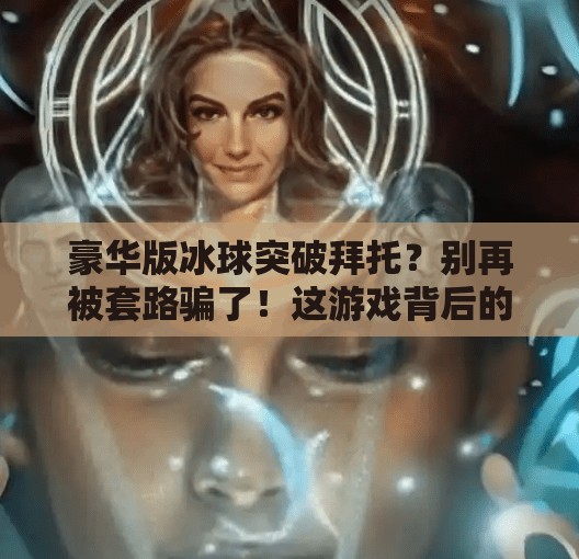 豪华版冰球突破拜托？别再被套路骗了！这游戏背后的真相你必须知道！豪华版冰球突破拜托