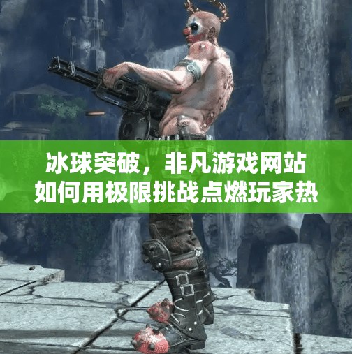 冰球突破，非凡游戏网站如何用极限挑战点燃玩家热血？非凡游戏网站冰球突破