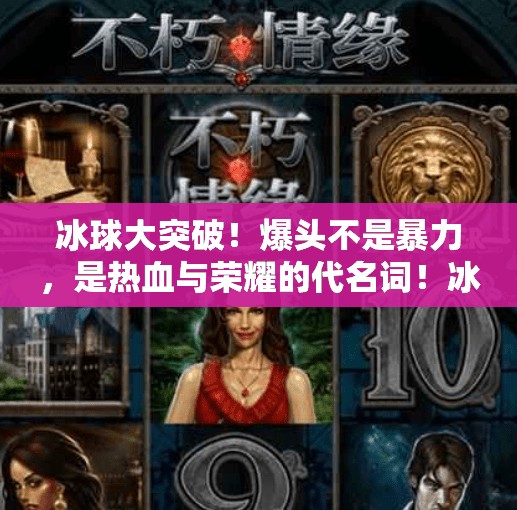 冰球大突破！爆头不是暴力，是热血与荣耀的代名词！冰球大突破爆头等大奖