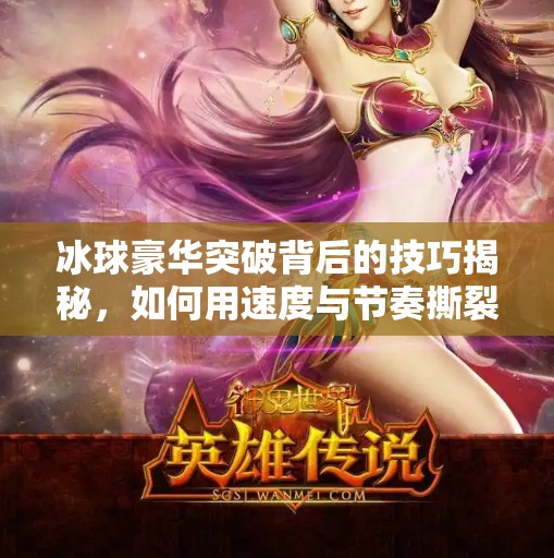 冰球豪华突破背后的技巧揭秘，如何用速度与节奏撕裂防线？冰球豪华突破有什么技巧
