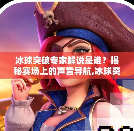 冰球突破专家解说是谁？揭秘赛场上的声音导航,冰球突破专家解说是谁