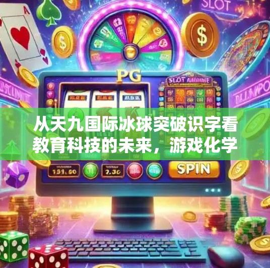从天九国际冰球突破识字看教育科技的未来，游戏化学习如何重塑儿童认知发展？天九国际冰球突破识字