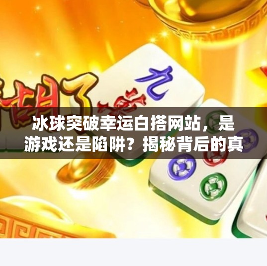 冰球突破幸运白搭网站，是游戏还是陷阱？揭秘背后的真相！冰球突破幸运白搭的网站