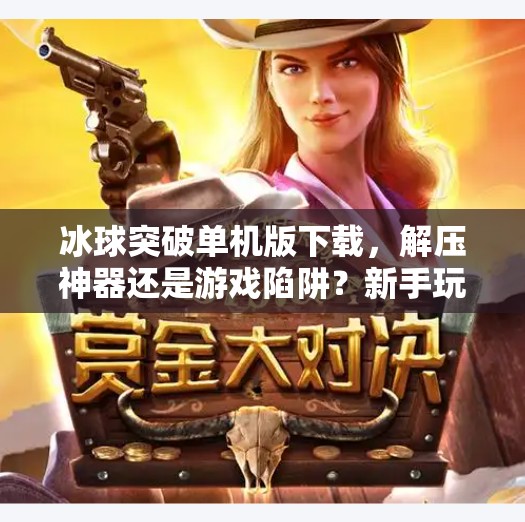 冰球突破单机版下载，解压神器还是游戏陷阱？新手玩家必看避坑指南！冰球突破单机版下载
