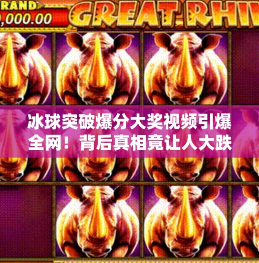 冰球突破爆分大奖视频引爆全网！背后真相竟让人大跌眼镜？冰球突破爆分大奖视频