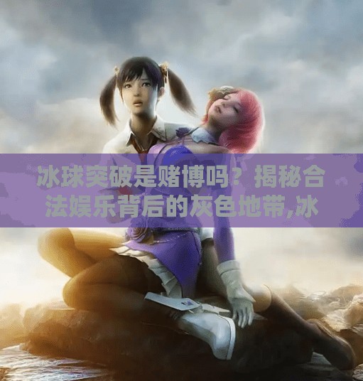冰球突破是赌博吗？揭秘合法娱乐背后的灰色地带,冰球突破是赌博吗6