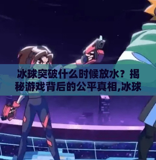 冰球突破什么时候放水？揭秘游戏背后的公平真相,冰球突破什么时候放水