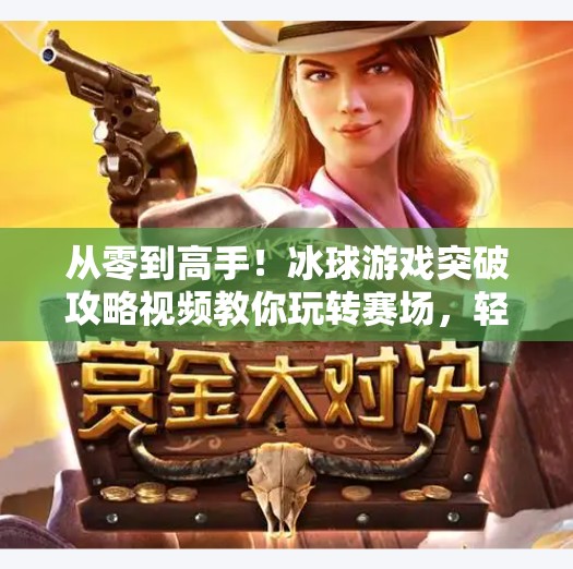从零到高手！冰球游戏突破攻略视频教你玩转赛场，轻松上分！游戏突破冰球攻略视频