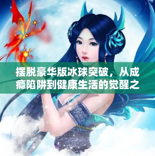 摆脱豪华版冰球突破，从成瘾陷阱到健康生活的觉醒之路,摆脱豪华版冰球突破