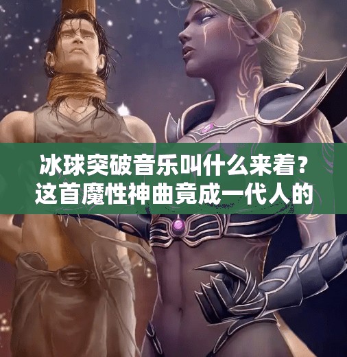 冰球突破音乐叫什么来着？这首魔性神曲竟成一代人的青春记忆！冰球突破音乐叫什么来着