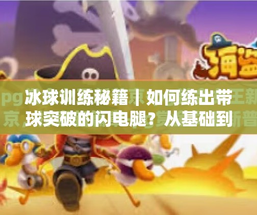 冰球训练秘籍｜如何练出带球突破的闪电腿？从基础到实战全解析！冰球如何训练带球突破能力