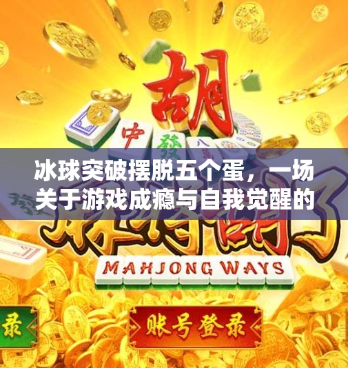 冰球突破摆脱五个蛋，一场关于游戏成瘾与自我觉醒的深度剖析,冰球突破摆脱五个蛋