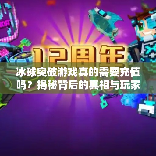 冰球突破游戏真的需要充值吗？揭秘背后的真相与玩家避坑指南！冰球突破需要充值钱不