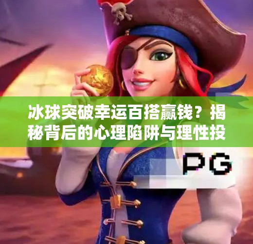 冰球突破幸运百搭赢钱？揭秘背后的心理陷阱与理性投资之道,冰球突破幸运百搭赢钱