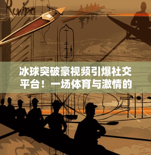 冰球突破豪视频引爆社交平台！一场体育与激情的完美碰撞,必发冰球突破豪视频