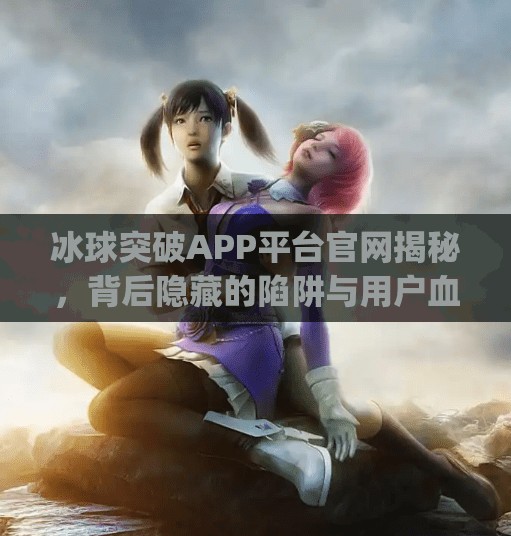 冰球突破APP平台官网揭秘，背后隐藏的陷阱与用户血泪教训,冰球突破app平台官网