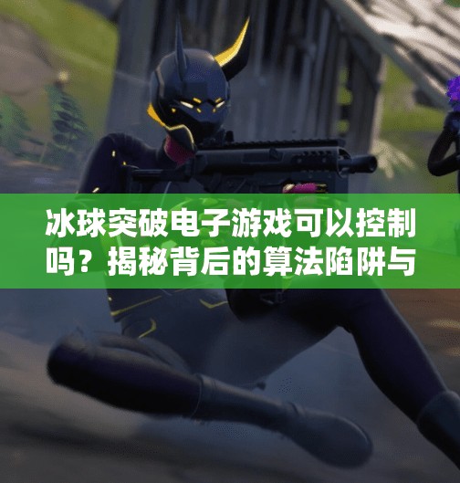 冰球突破电子游戏可以控制吗？揭秘背后的算法陷阱与玩家自救指南,冰球突破电子可以控制吗