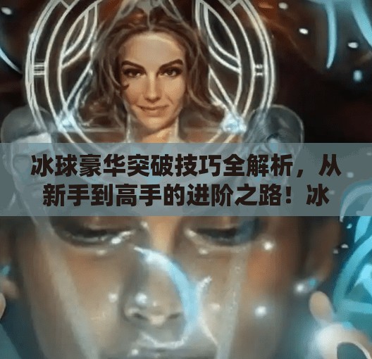 冰球豪华突破技巧全解析，从新手到高手的进阶之路！冰球豪华突破技巧游戏攻略