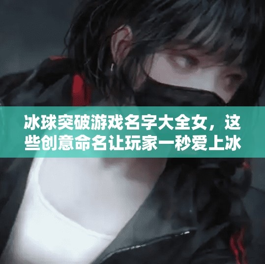 冰球突破游戏名字大全女，这些创意命名让玩家一秒爱上冰球世界！冰球突破游戏名字大全女