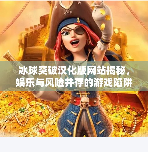 冰球突破汉化版网站揭秘，娱乐与风险并存的游戏陷阱？冰球突破汉化版网站
