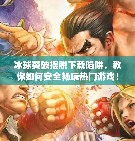 冰球突破摆脱下载陷阱，教你如何安全畅玩热门游戏！mg冰球突破摆脱下载