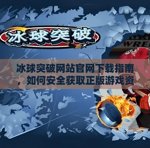 冰球突破网站官网下载指南，如何安全获取正版游戏资源？冰球突破网站官网下载