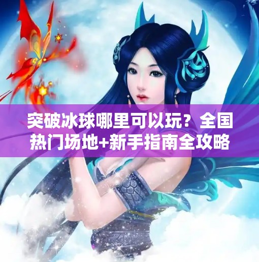突破冰球哪里可以玩？全国热门场地+新手指南全攻略！突破冰球哪里可以玩