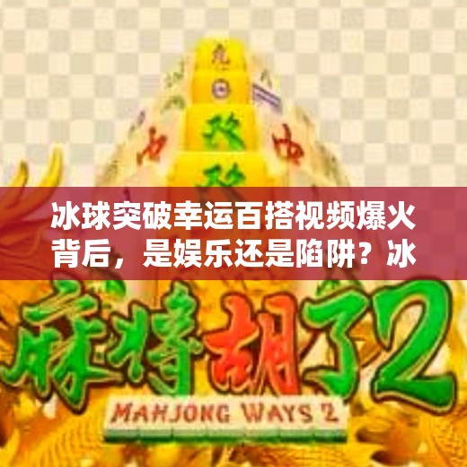 冰球突破幸运百搭视频爆火背后，是娱乐还是陷阱？冰球突破幸运百搭视频
