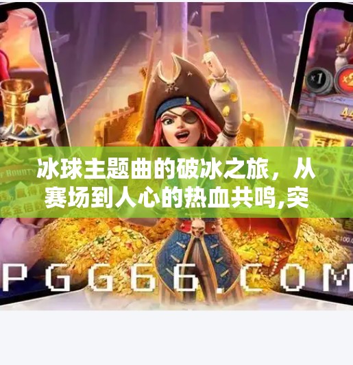 冰球主题曲的破冰之旅，从赛场到人心的热血共鸣,突破冰球主题曲
