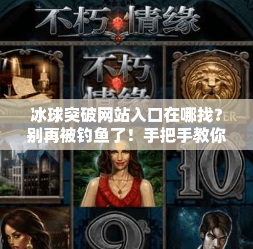 冰球突破网站入口在哪找？别再被钓鱼了！手把手教你安全获取正规平台！冰球突破网站入口在哪找
