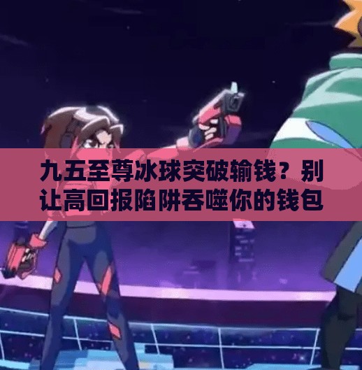 九五至尊冰球突破输钱？别让高回报陷阱吞噬你的钱包！九五至尊冰球突破输钱