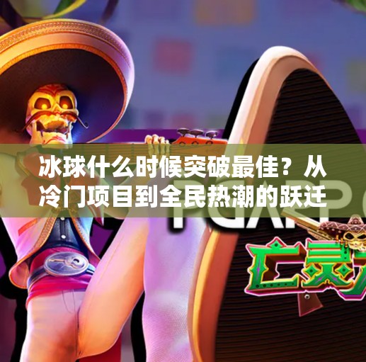 冰球什么时候突破最佳？从冷门项目到全民热潮的跃迁之路,冰球什么时候突破最佳