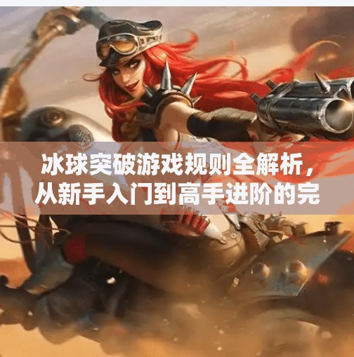冰球突破游戏规则全解析，从新手入门到高手进阶的完整指南,冰球突破游戏规则大全